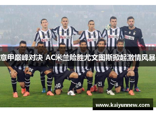 意甲巅峰对决 AC米兰险胜尤文图斯掀起激情风暴