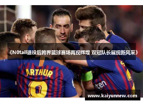 《N0tail退役后跨界篮球赛场再现辉煌 双冠队长展现新风采》