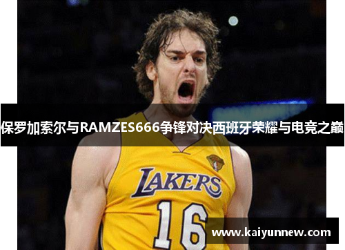 保罗加索尔与RAMZES666争锋对决西班牙荣耀与电竞之巅