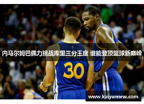内马尔姆巴佩力挑战库里三分王座 谁能登顶篮球新巅峰