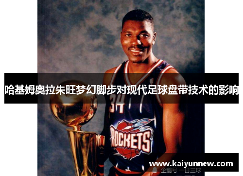 哈基姆奥拉朱旺梦幻脚步对现代足球盘带技术的影响